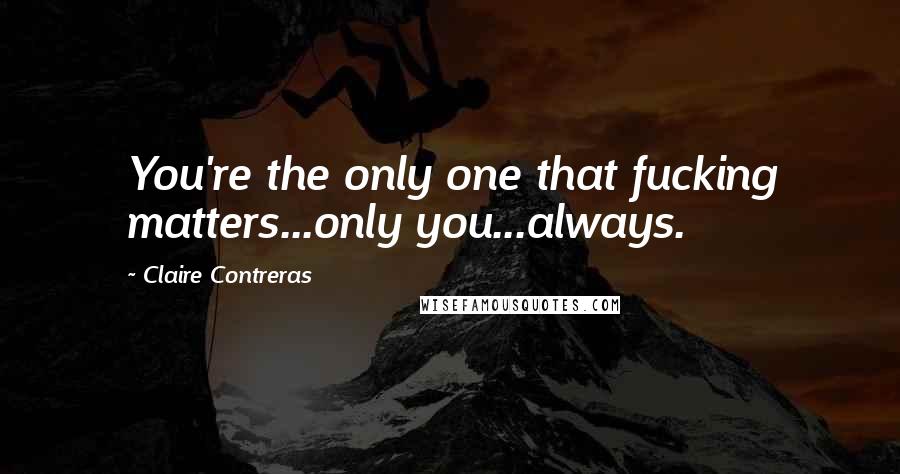 Claire Contreras Quotes: You're the only one that fucking matters...only you...always.