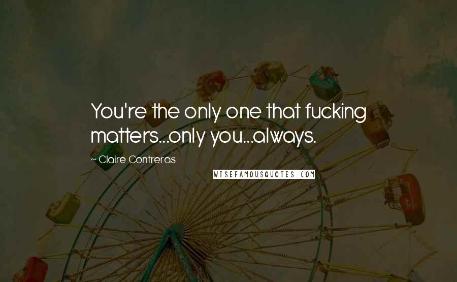 Claire Contreras Quotes: You're the only one that fucking matters...only you...always.