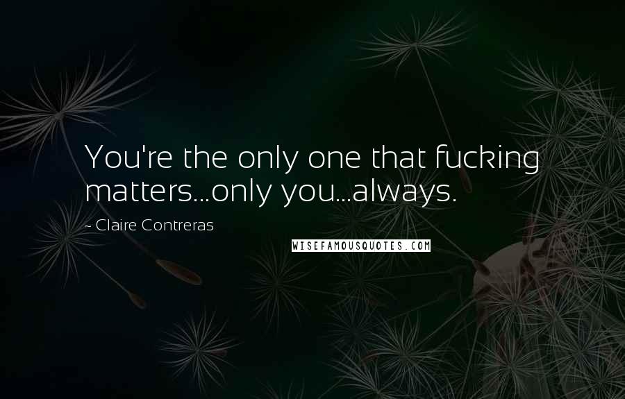 Claire Contreras Quotes: You're the only one that fucking matters...only you...always.