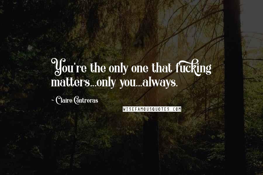 Claire Contreras Quotes: You're the only one that fucking matters...only you...always.