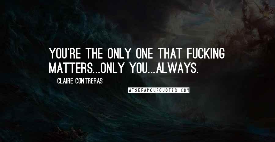 Claire Contreras Quotes: You're the only one that fucking matters...only you...always.