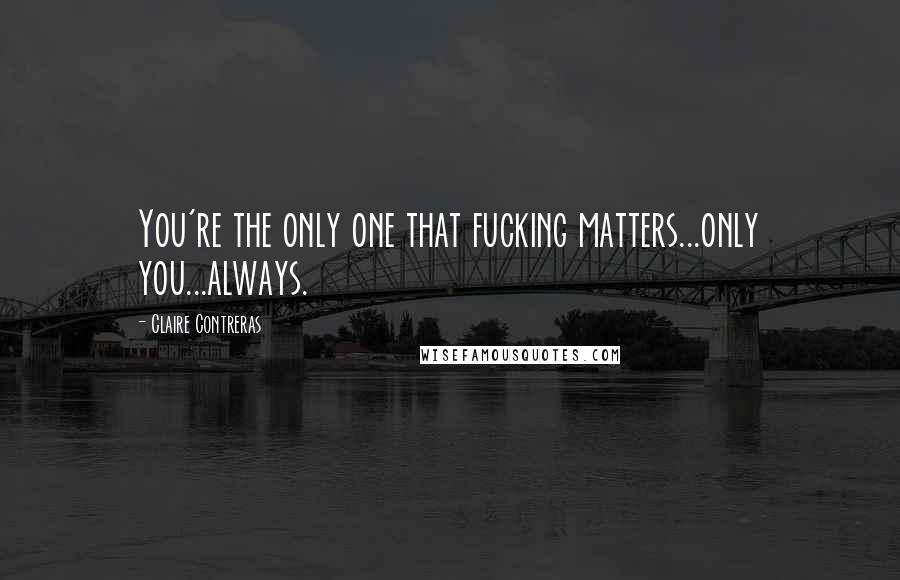 Claire Contreras Quotes: You're the only one that fucking matters...only you...always.