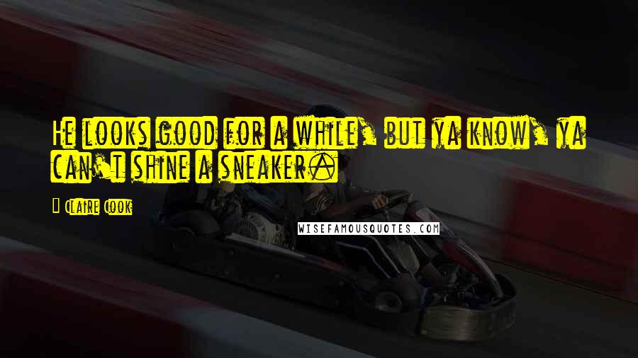 Claire Cook Quotes: He looks good for a while, but ya know, ya can't shine a sneaker.