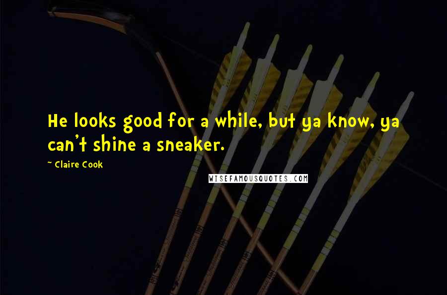 Claire Cook Quotes: He looks good for a while, but ya know, ya can't shine a sneaker.