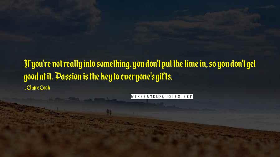 Claire Cook Quotes: If you're not really into something, you don't put the time in, so you don't get good at it. Passion is the key to everyone's gifts.