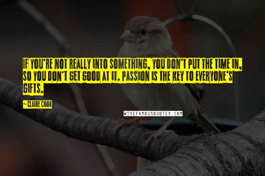 Claire Cook Quotes: If you're not really into something, you don't put the time in, so you don't get good at it. Passion is the key to everyone's gifts.