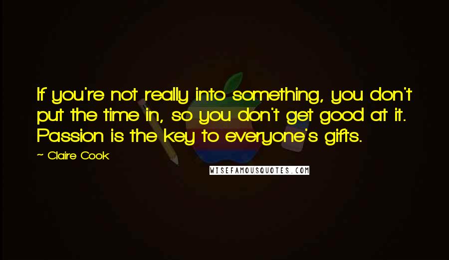 Claire Cook Quotes: If you're not really into something, you don't put the time in, so you don't get good at it. Passion is the key to everyone's gifts.