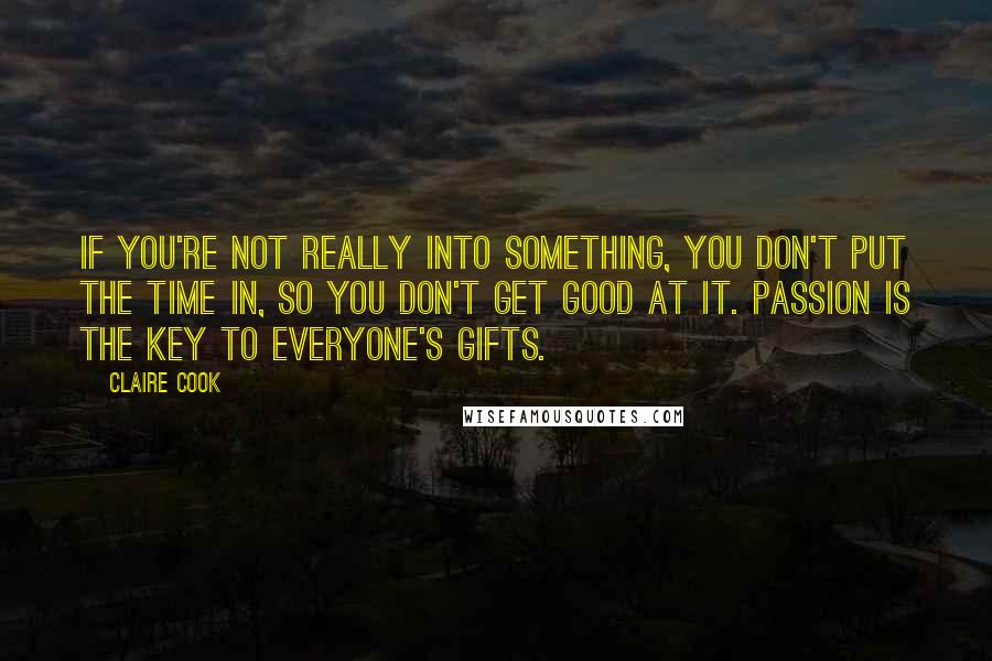 Claire Cook Quotes: If you're not really into something, you don't put the time in, so you don't get good at it. Passion is the key to everyone's gifts.