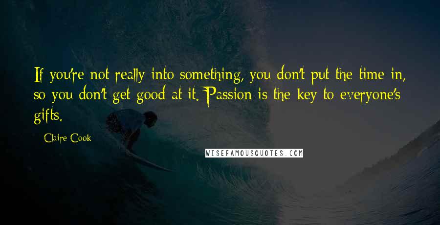 Claire Cook Quotes: If you're not really into something, you don't put the time in, so you don't get good at it. Passion is the key to everyone's gifts.