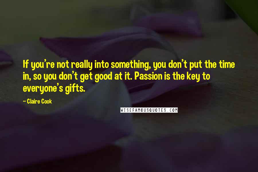 Claire Cook Quotes: If you're not really into something, you don't put the time in, so you don't get good at it. Passion is the key to everyone's gifts.