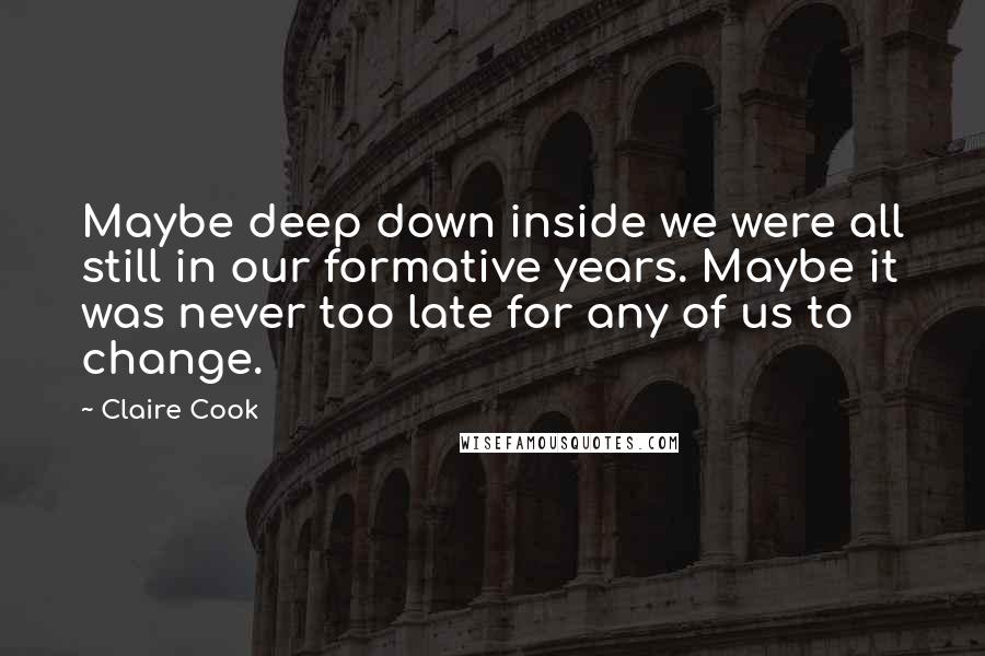 Claire Cook Quotes: Maybe deep down inside we were all still in our formative years. Maybe it was never too late for any of us to change.