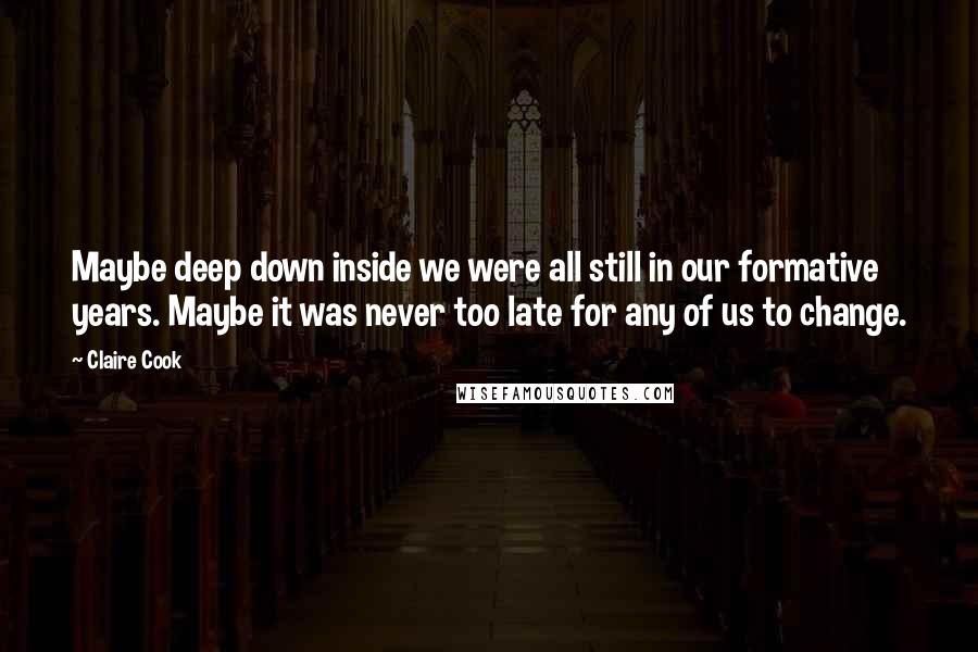 Claire Cook Quotes: Maybe deep down inside we were all still in our formative years. Maybe it was never too late for any of us to change.