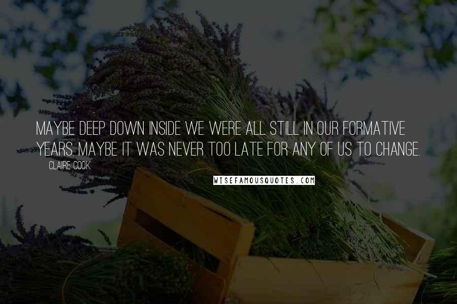 Claire Cook Quotes: Maybe deep down inside we were all still in our formative years. Maybe it was never too late for any of us to change.