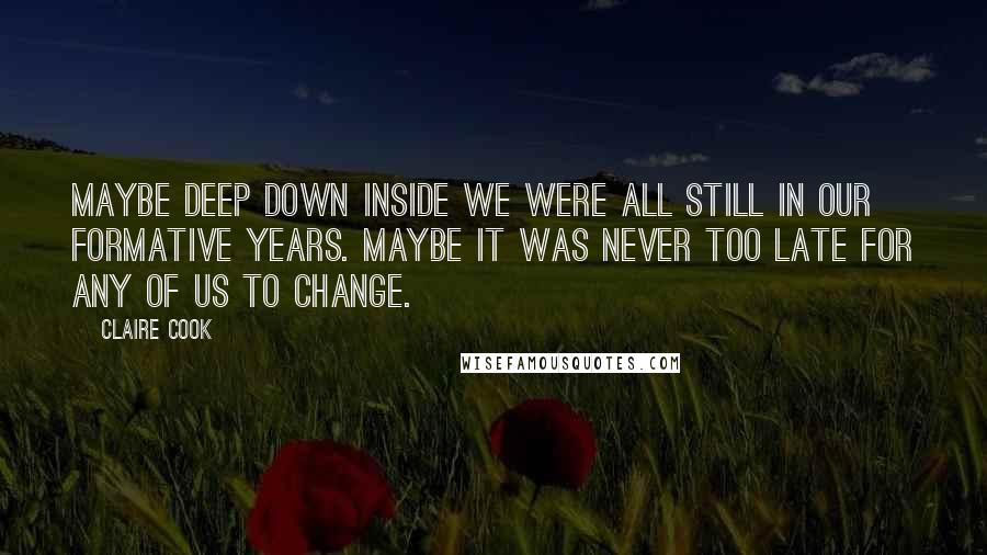 Claire Cook Quotes: Maybe deep down inside we were all still in our formative years. Maybe it was never too late for any of us to change.