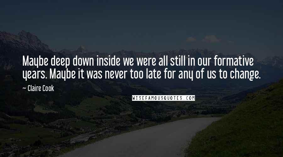 Claire Cook Quotes: Maybe deep down inside we were all still in our formative years. Maybe it was never too late for any of us to change.