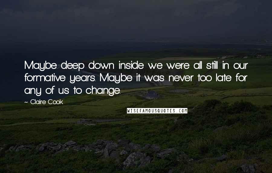 Claire Cook Quotes: Maybe deep down inside we were all still in our formative years. Maybe it was never too late for any of us to change.