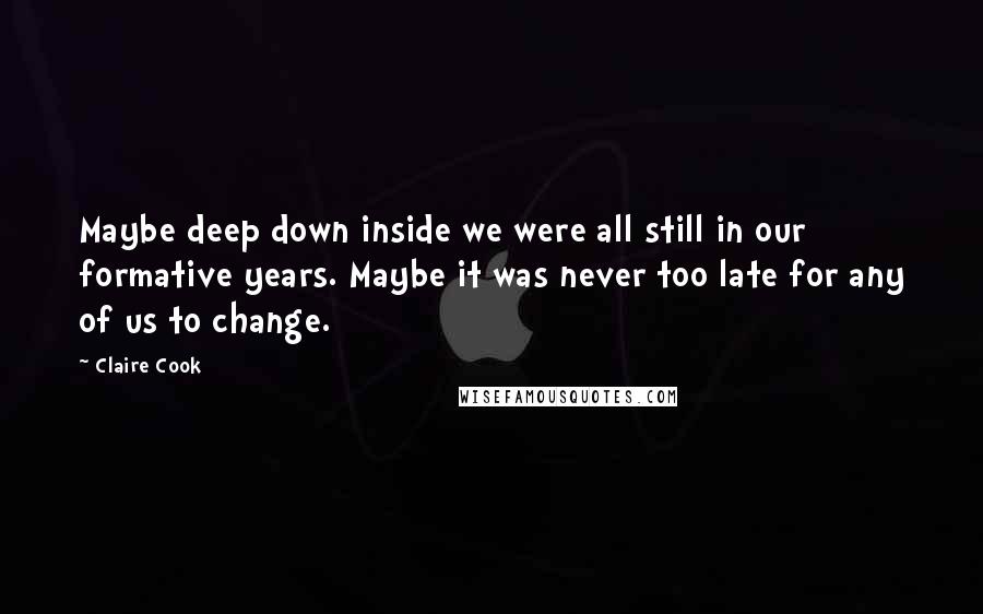 Claire Cook Quotes: Maybe deep down inside we were all still in our formative years. Maybe it was never too late for any of us to change.