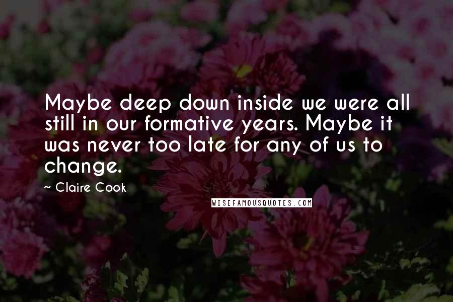 Claire Cook Quotes: Maybe deep down inside we were all still in our formative years. Maybe it was never too late for any of us to change.