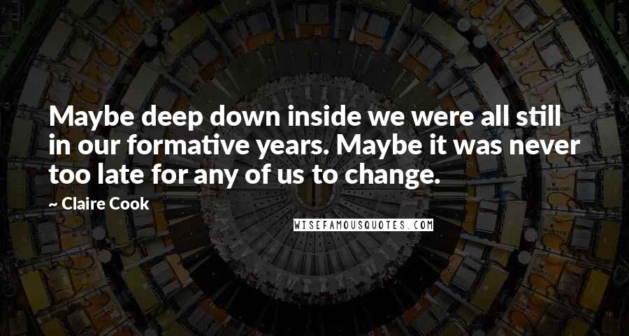 Claire Cook Quotes: Maybe deep down inside we were all still in our formative years. Maybe it was never too late for any of us to change.