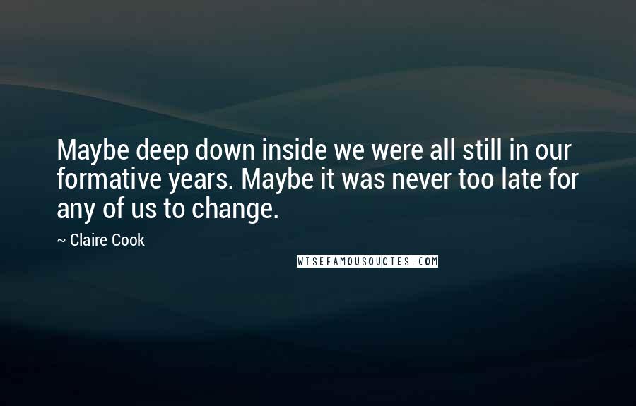 Claire Cook Quotes: Maybe deep down inside we were all still in our formative years. Maybe it was never too late for any of us to change.