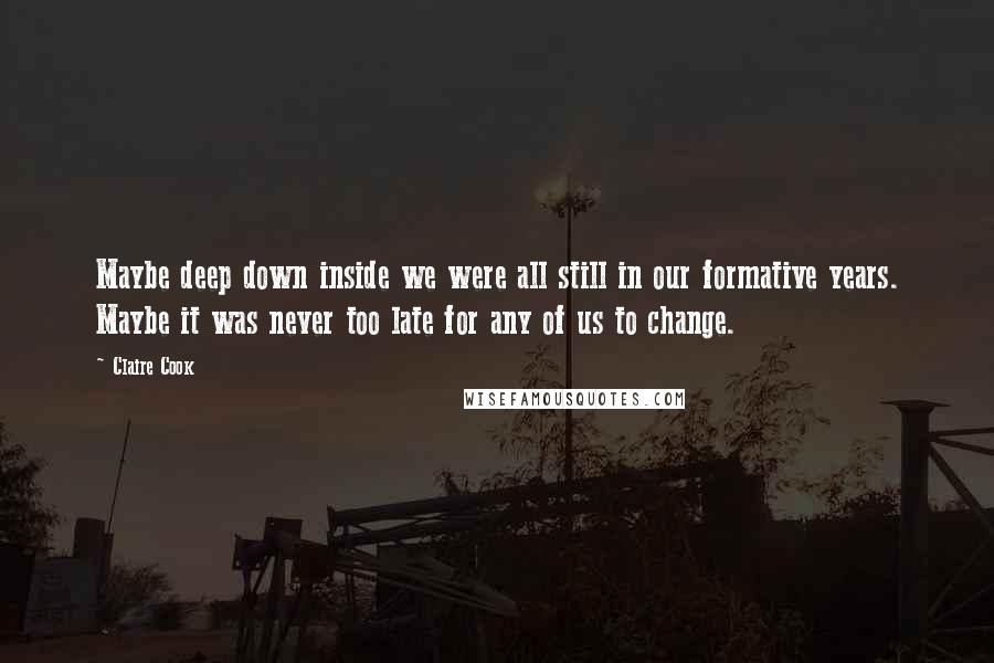 Claire Cook Quotes: Maybe deep down inside we were all still in our formative years. Maybe it was never too late for any of us to change.