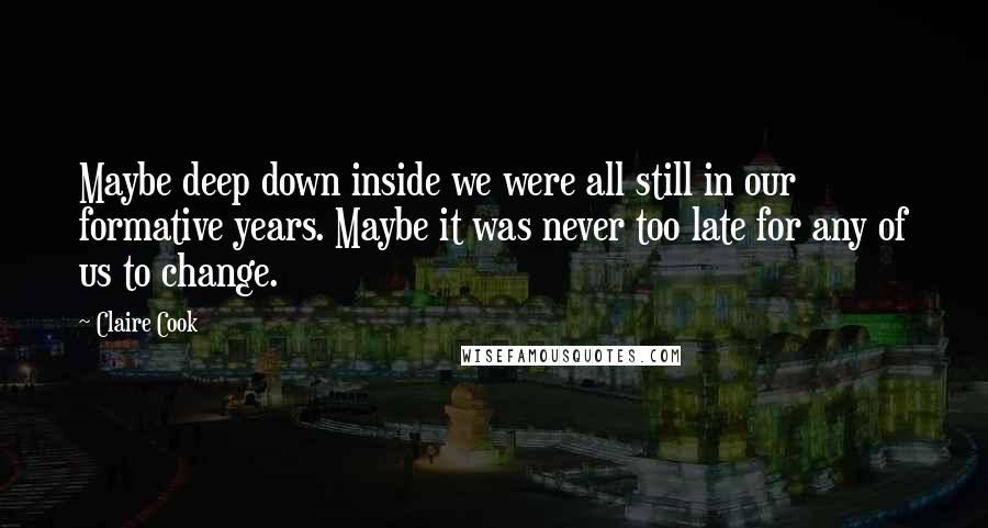 Claire Cook Quotes: Maybe deep down inside we were all still in our formative years. Maybe it was never too late for any of us to change.