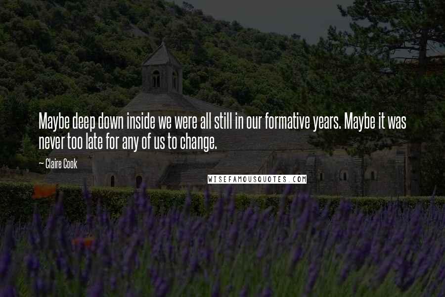 Claire Cook Quotes: Maybe deep down inside we were all still in our formative years. Maybe it was never too late for any of us to change.