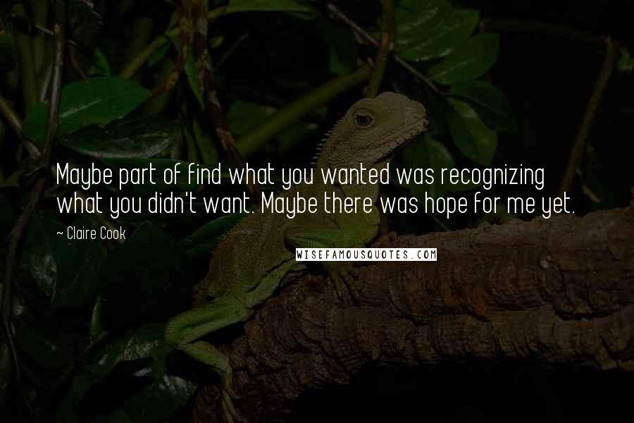 Claire Cook Quotes: Maybe part of find what you wanted was recognizing what you didn't want. Maybe there was hope for me yet.