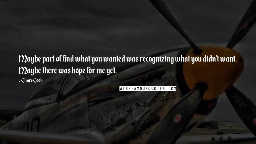 Claire Cook Quotes: Maybe part of find what you wanted was recognizing what you didn't want. Maybe there was hope for me yet.