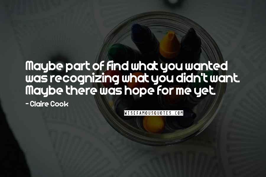 Claire Cook Quotes: Maybe part of find what you wanted was recognizing what you didn't want. Maybe there was hope for me yet.