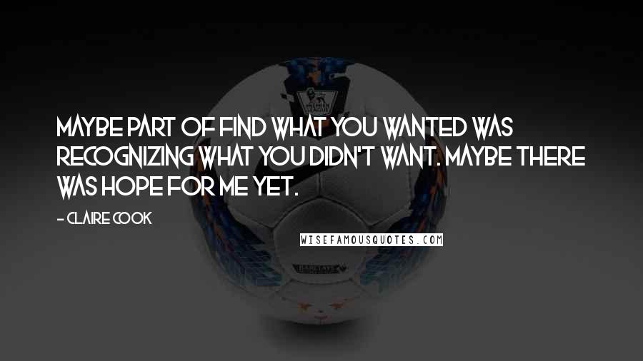 Claire Cook Quotes: Maybe part of find what you wanted was recognizing what you didn't want. Maybe there was hope for me yet.