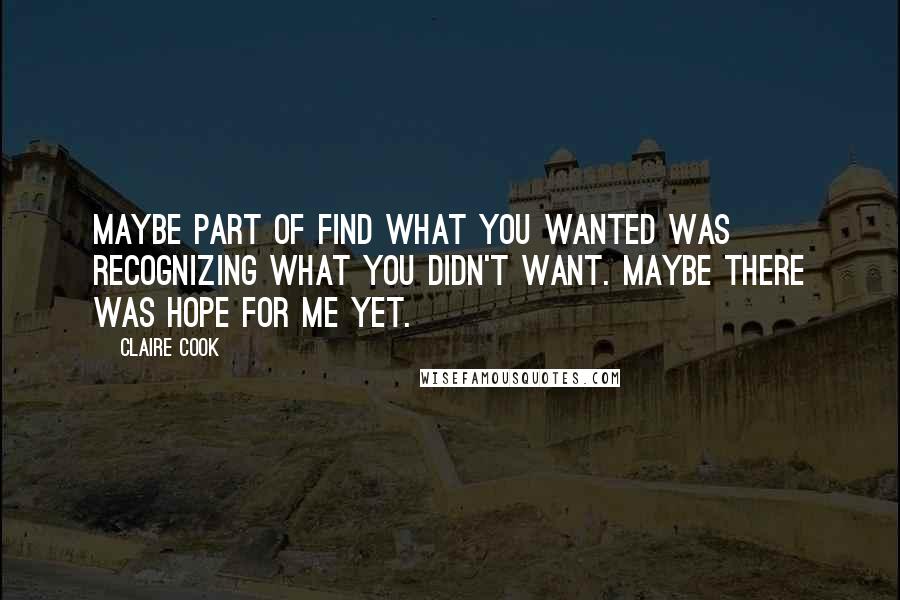 Claire Cook Quotes: Maybe part of find what you wanted was recognizing what you didn't want. Maybe there was hope for me yet.