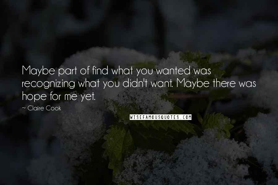 Claire Cook Quotes: Maybe part of find what you wanted was recognizing what you didn't want. Maybe there was hope for me yet.