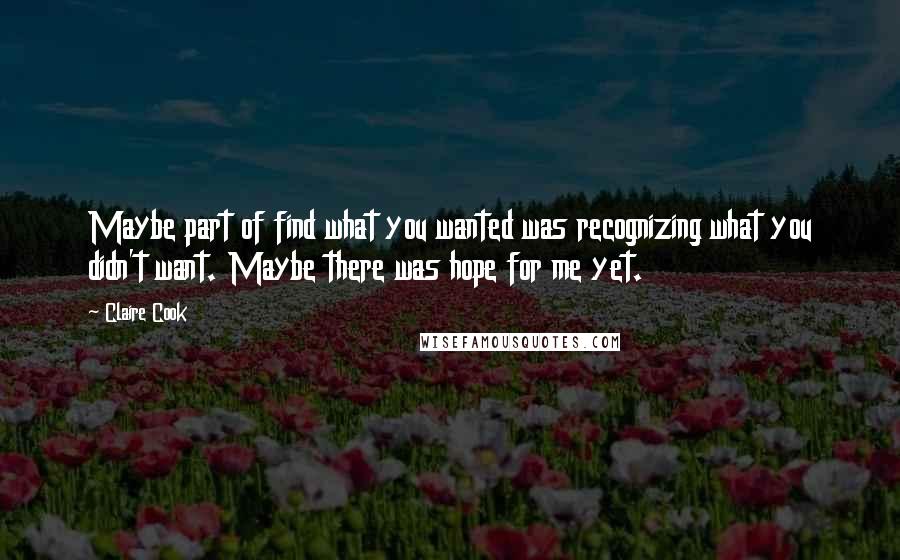 Claire Cook Quotes: Maybe part of find what you wanted was recognizing what you didn't want. Maybe there was hope for me yet.
