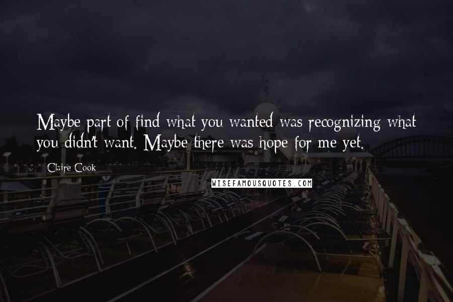Claire Cook Quotes: Maybe part of find what you wanted was recognizing what you didn't want. Maybe there was hope for me yet.