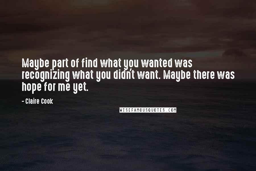 Claire Cook Quotes: Maybe part of find what you wanted was recognizing what you didn't want. Maybe there was hope for me yet.
