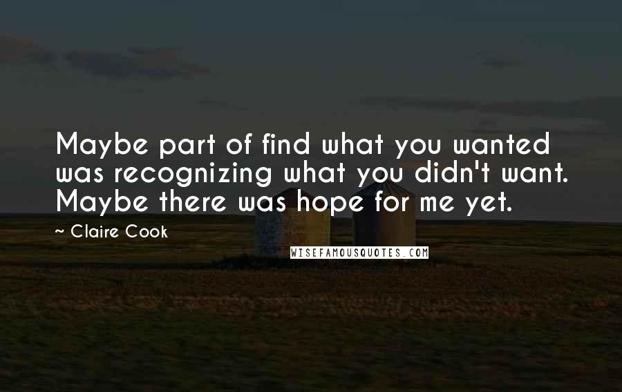 Claire Cook Quotes: Maybe part of find what you wanted was recognizing what you didn't want. Maybe there was hope for me yet.