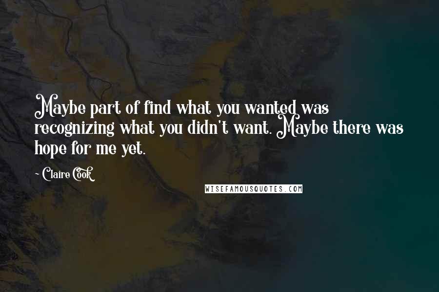 Claire Cook Quotes: Maybe part of find what you wanted was recognizing what you didn't want. Maybe there was hope for me yet.