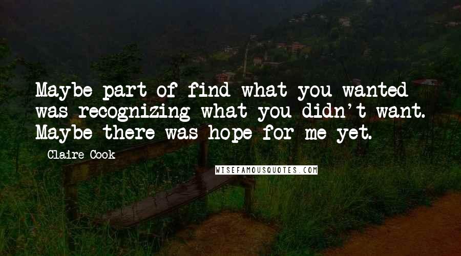 Claire Cook Quotes: Maybe part of find what you wanted was recognizing what you didn't want. Maybe there was hope for me yet.