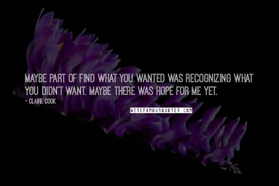 Claire Cook Quotes: Maybe part of find what you wanted was recognizing what you didn't want. Maybe there was hope for me yet.