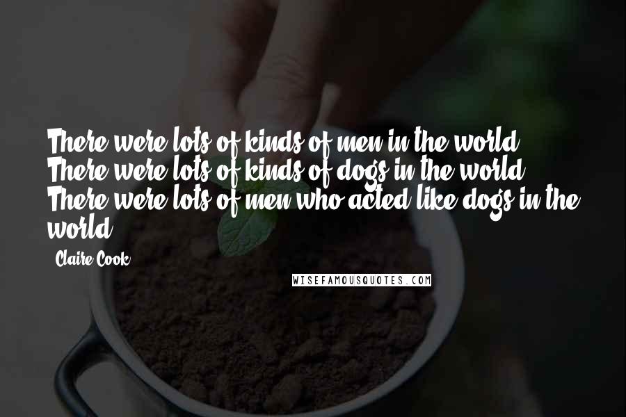 Claire Cook Quotes: There were lots of kinds of men in the world. There were lots of kinds of dogs in the world. There were lots of men who acted like dogs in the world.