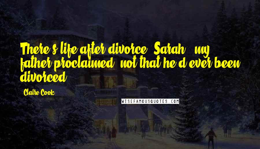Claire Cook Quotes: There's life after divorce, Sarah,' my father proclaimed, not that he'd ever been divorced.