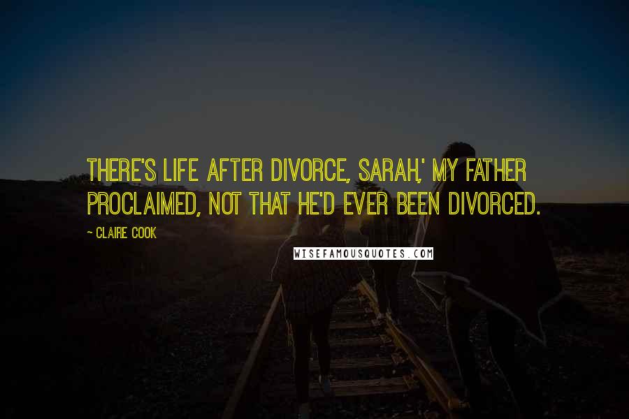 Claire Cook Quotes: There's life after divorce, Sarah,' my father proclaimed, not that he'd ever been divorced.