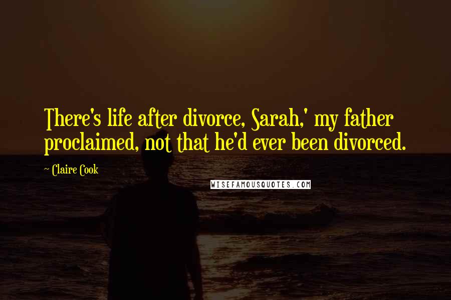 Claire Cook Quotes: There's life after divorce, Sarah,' my father proclaimed, not that he'd ever been divorced.