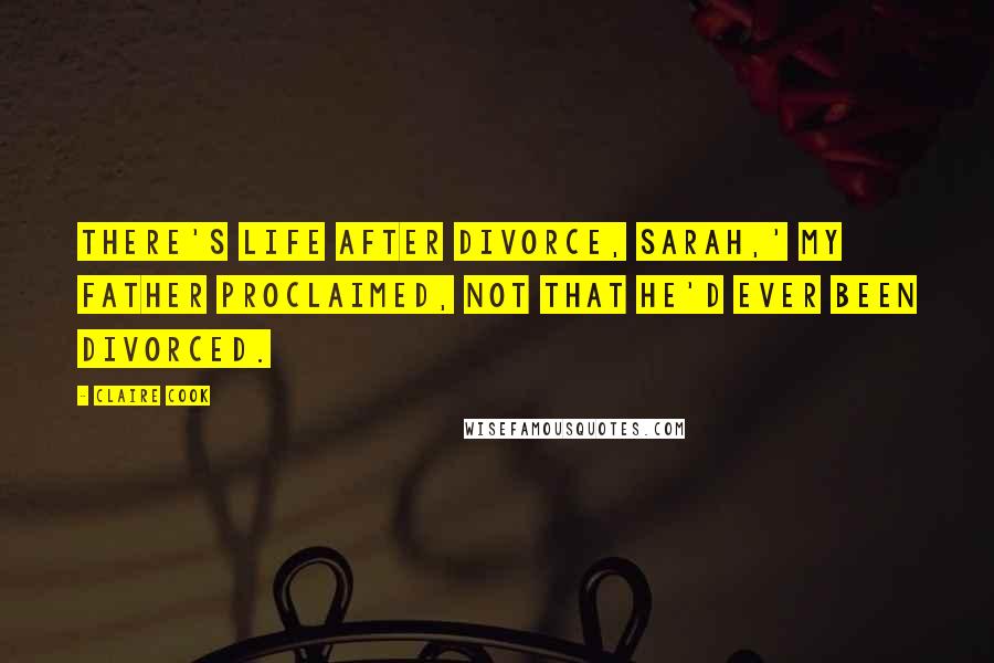 Claire Cook Quotes: There's life after divorce, Sarah,' my father proclaimed, not that he'd ever been divorced.