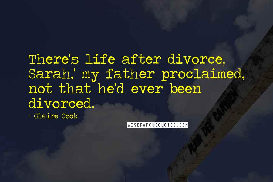 Claire Cook Quotes: There's life after divorce, Sarah,' my father proclaimed, not that he'd ever been divorced.