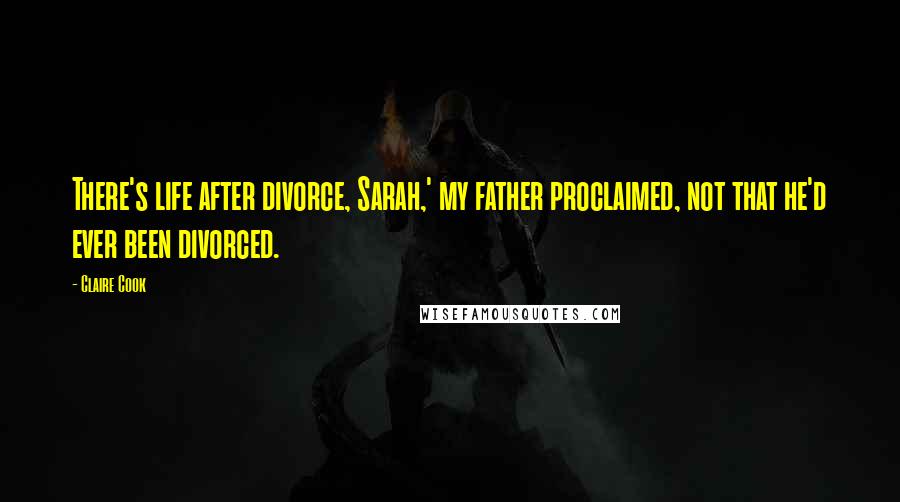 Claire Cook Quotes: There's life after divorce, Sarah,' my father proclaimed, not that he'd ever been divorced.