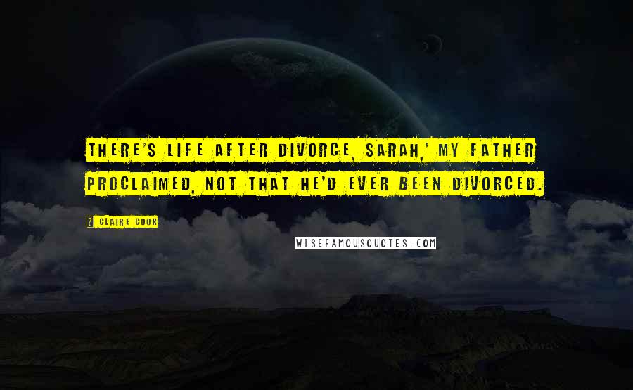 Claire Cook Quotes: There's life after divorce, Sarah,' my father proclaimed, not that he'd ever been divorced.
