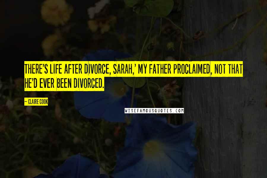 Claire Cook Quotes: There's life after divorce, Sarah,' my father proclaimed, not that he'd ever been divorced.
