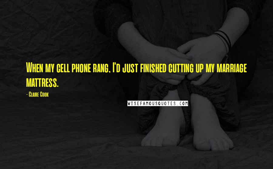 Claire Cook Quotes: When my cell phone rang, I'd just finished cutting up my marriage mattress.